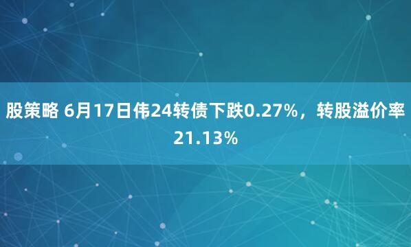 股策略 6月17日伟24转债下跌0.27%，转股溢价率21.13%