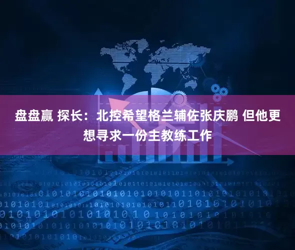 盘盘赢 探长：北控希望格兰辅佐张庆鹏 但他更想寻求一份主教练工作