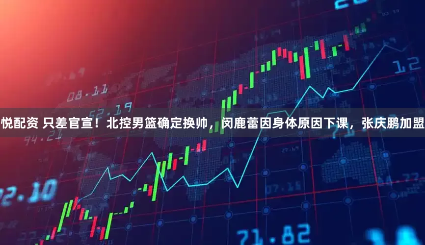 悦配资 只差官宣！北控男篮确定换帅，闵鹿蕾因身体原因下课，张庆鹏加盟