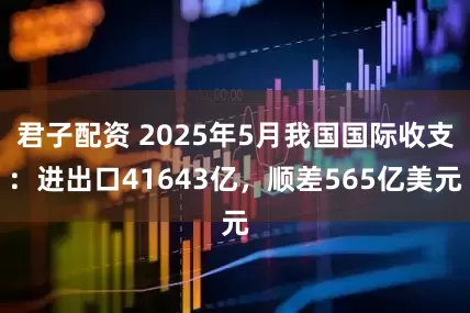 君子配资 2025年5月我国国际收支：进出口41643亿，顺差565亿美元
