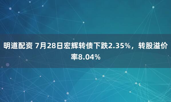 明道配资 7月28日宏辉转债下跌2.35%，转股溢价率8.04%