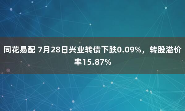 同花易配 7月28日兴业转债下跌0.09%，转股溢价率15.87%