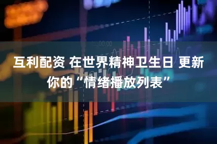 互利配资 在世界精神卫生日 更新你的“情绪播放列表”