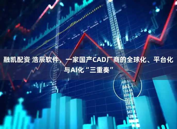 融凯配资 浩辰软件，一家国产CAD厂商的全球化、平台化与AI化“三重奏”
