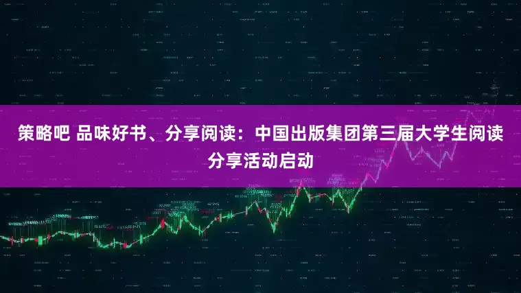 策略吧 品味好书、分享阅读：中国出版集团第三届大学生阅读分享活动启动