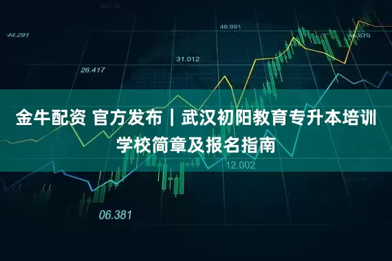 金牛配资 官方发布|武汉初阳教育专升本培训学校简章及报名指南