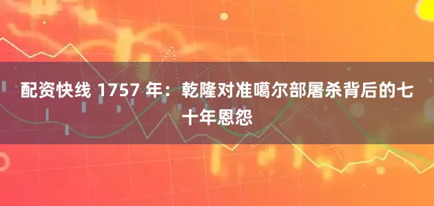配资快线 1757 年：乾隆对准噶尔部屠杀背后的七十年恩怨