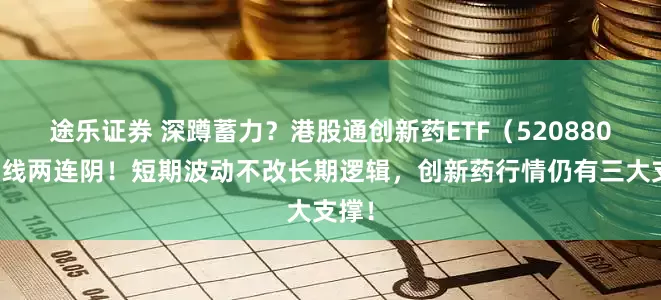途乐证券 深蹲蓄力？港股通创新药ETF（520880）周线两连阴！短期波动不改长期逻辑，创新药行情仍有三大支撑！