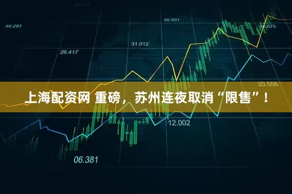 上海配资网 重磅,苏州连夜取消“限售”!
