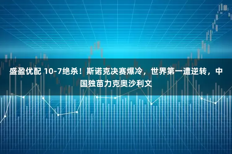 盛盈优配 10-7绝杀！斯诺克决赛爆冷，世界第一遭逆转，中国独苗力克奥沙利文