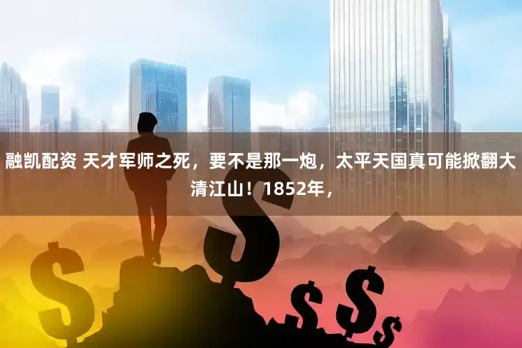 融凯配资 天才军师之死，要不是那一炮，太平天国真可能掀翻大清江山！1852年，