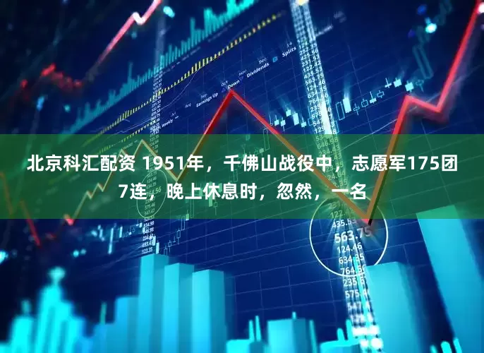 北京科汇配资 1951年，千佛山战役中，志愿军175团7连，晚上休息时，忽然，一名