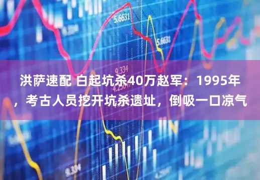 洪萨速配 白起坑杀40万赵军：1995年，考古人员挖开坑杀遗址，倒吸一口凉气