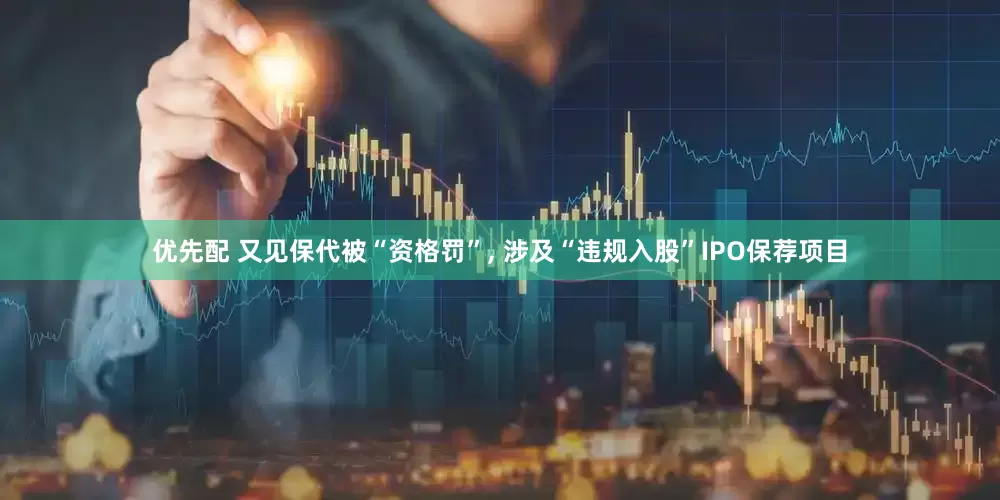 优先配 又见保代被“资格罚”, 涉及“违规入股”IPO保荐项目