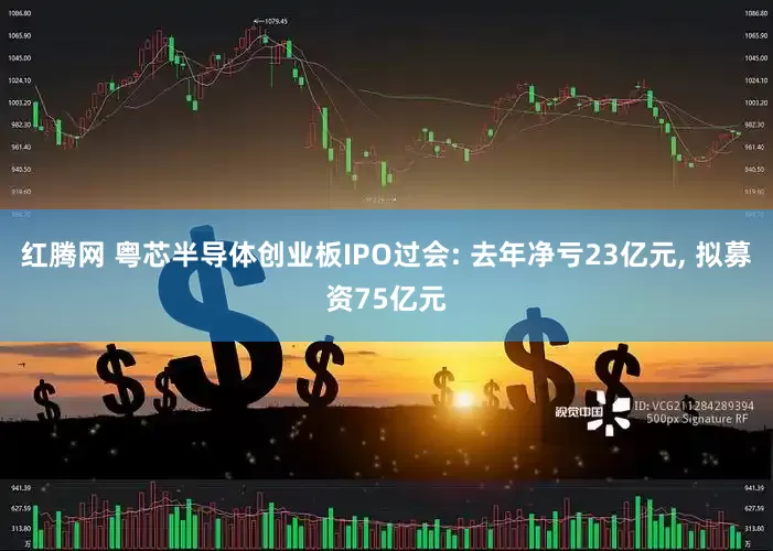 红腾网 粤芯半导体创业板IPO过会: 去年净亏23亿元, 拟募资75亿元
