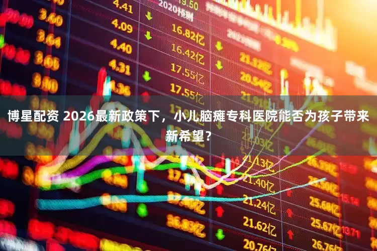 博星配资 2026最新政策下，小儿脑瘫专科医院能否为孩子带来新希望？